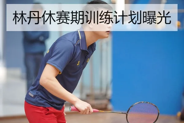 林丹休赛期训练计划曝光
